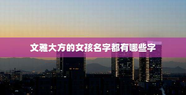 文雅大方的女孩名字都有哪些字