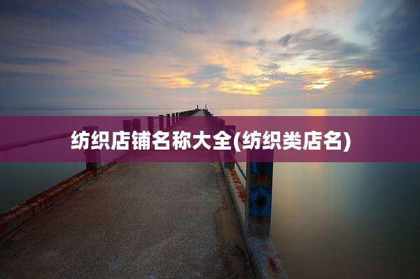 纺织店铺名称大全(纺织类店名)