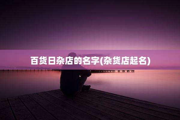 百货日杂店的名字(杂货店起名)