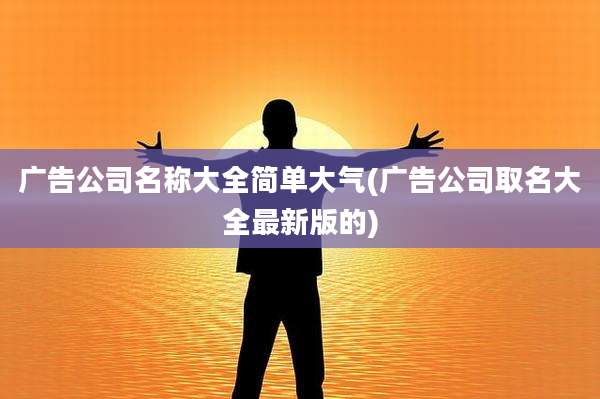 广告公司名称大全简单大气(广告公司取名大全最新版的)