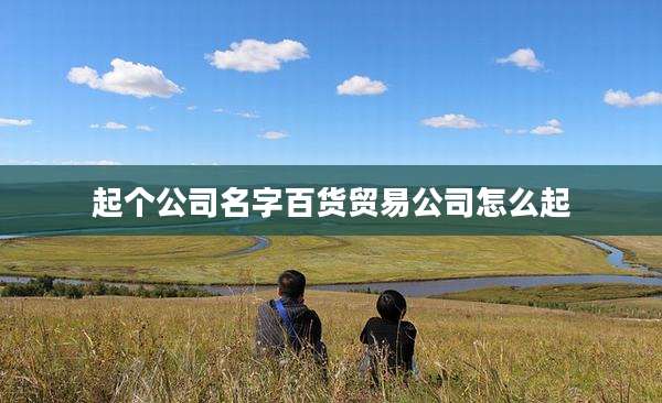 起个公司名字百货贸易公司怎么起