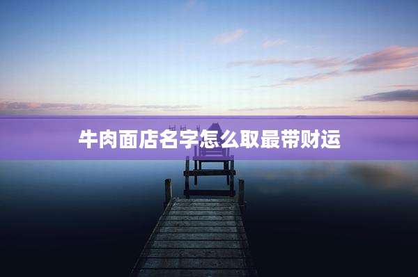 牛肉面店名字怎么取最带财运