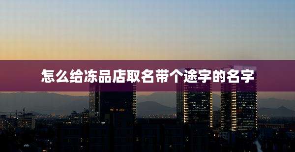怎么给冻品店取名带个途字的名字