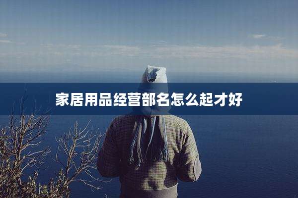 家居用品经营部名怎么起才好