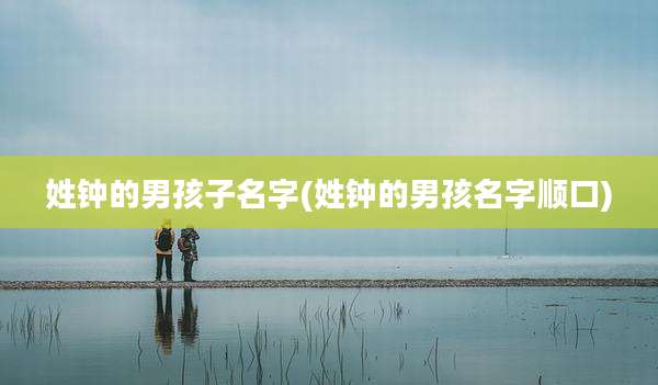 姓钟的男孩子名字(姓钟的男孩名字顺口)