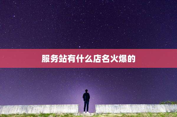 服务站有什么店名火爆的