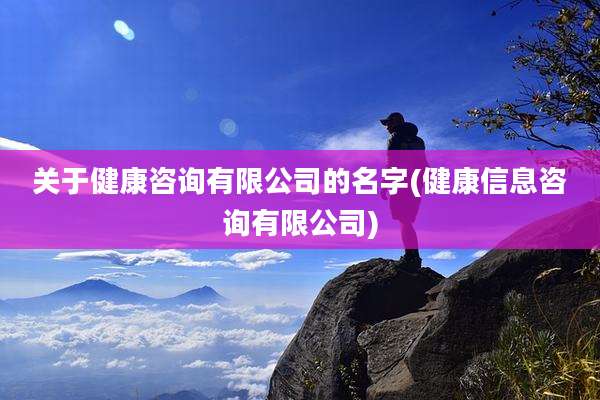关于健康咨询有限公司的名字(健康信息咨询有限公司)