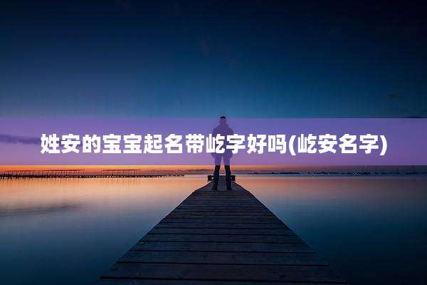 姓安的宝宝起名带屹字好吗(屹安名字)