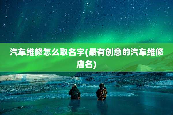 汽车维修怎么取名字(最有创意的汽车维修店名)