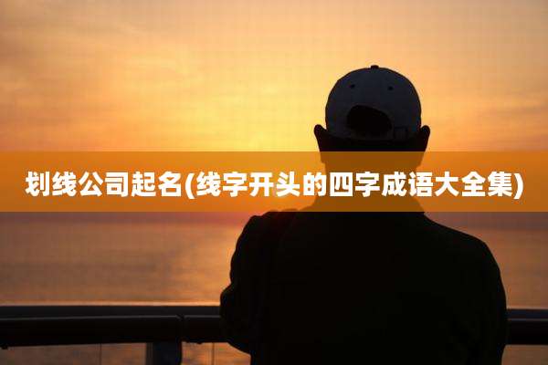 划线公司起名(线字开头的四字成语大全集)