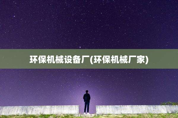 环保机械设备厂(环保机械厂家)