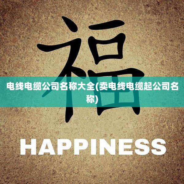 电线电缆公司名称大全(卖电线电缆起公司名称)