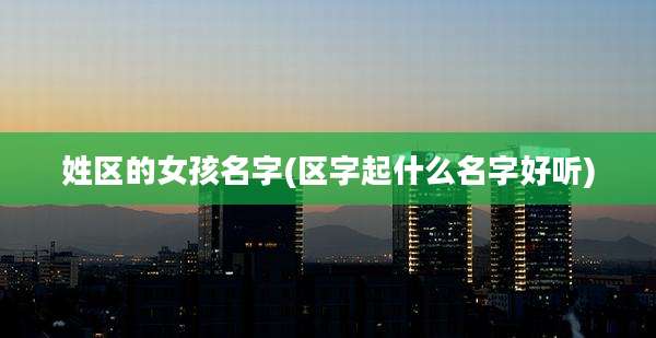姓区的女孩名字(区字起什么名字好听)