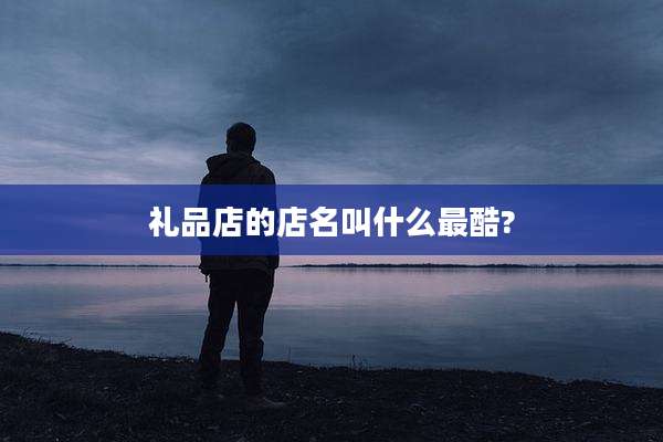 礼品店的店名叫什么最酷?