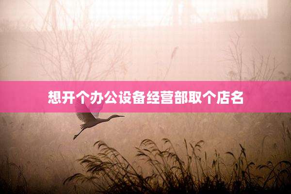 想开个办公设备经营部取个店名