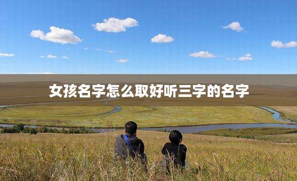 女孩名字怎么取好听三字的名字
