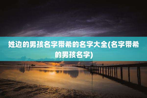 姓边的男孩名字带希的名字大全(名字带希的男孩名字)