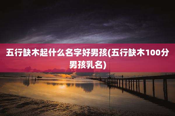 五行缺木起什么名字好男孩(五行缺木100分男孩乳名)