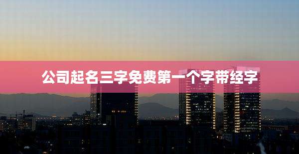 公司起名三字免费第一个字带经字