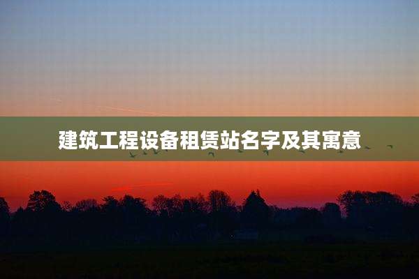 建筑工程设备租赁站名字及其寓意