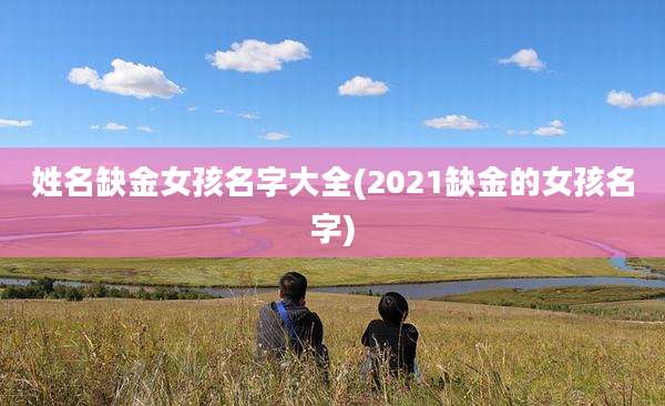 姓名缺金女孩名字大全(2021缺金的女孩名字)