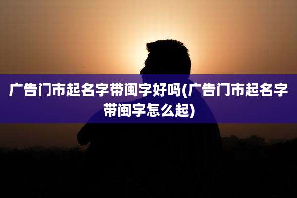 广告门市起名字带闽字好吗(广告门市起名字带闽字怎么起)