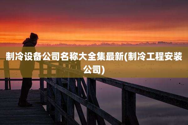 制冷设备公司名称大全集最新(制冷工程安装公司)