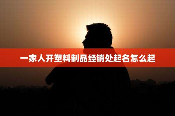 一家人开塑料制品经销处起名怎么起