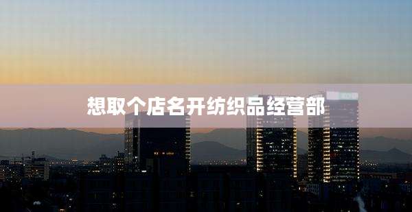 想取个店名开纺织品经营部