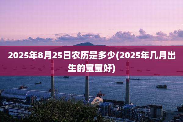2025年8月25日农历是多少(2025年几月出生的宝宝好)