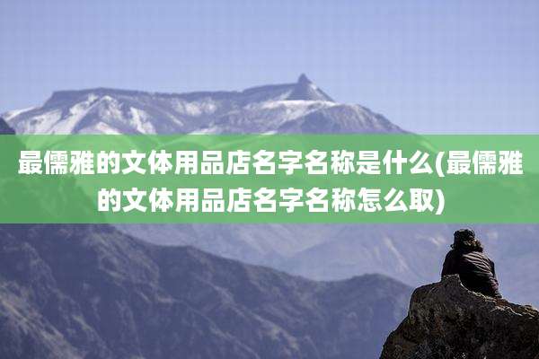 最儒雅的文体用品店名字名称是什么(最儒雅的文体用品店名字名称怎么取)