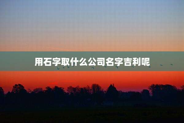 用石字取什么公司名字吉利呢