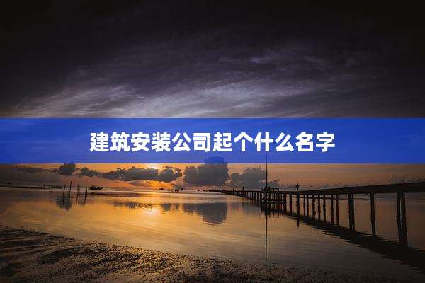 建筑安装公司起个什么名字