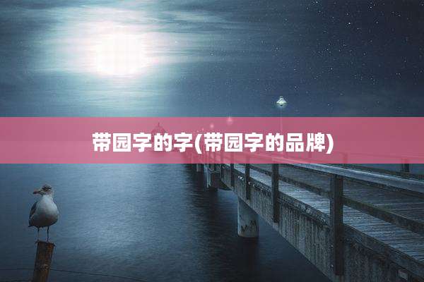 带园字的字(带园字的品牌)