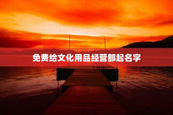 免费给文化用品经营部起名字