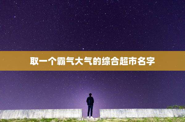 取一个霸气大气的综合超市名字