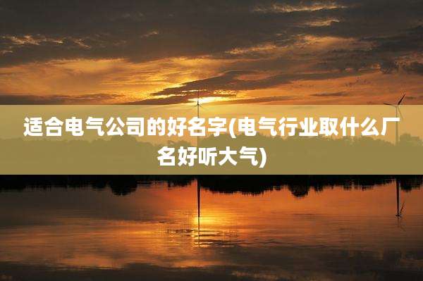 适合电气公司的好名字(电气行业取什么厂名好听大气)