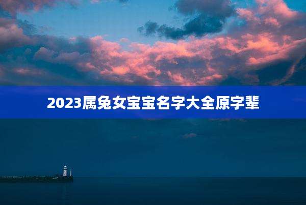 2023属兔女宝宝名字大全原字辈
