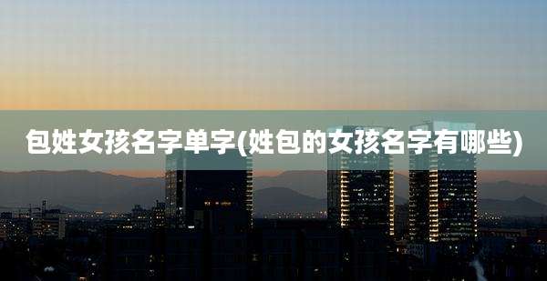包姓女孩名字单字(姓包的女孩名字有哪些)