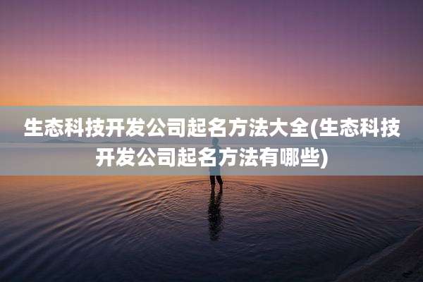 生态科技开发公司起名方法大全(生态科技开发公司起名方法有哪些)
