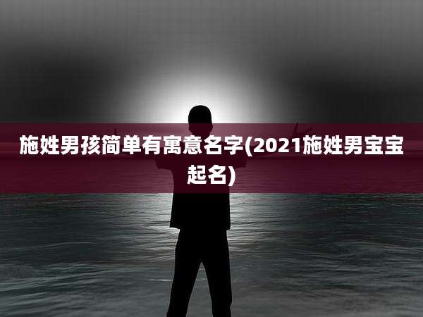 施姓男孩简单有寓意名字(2021施姓男宝宝起名)