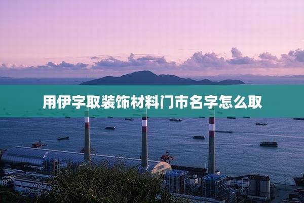 用伊字取装饰材料门市名字怎么取