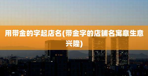 用带金的字起店名(带金字的店铺名寓意生意兴隆)