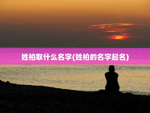 姓柏取什么名字(姓柏的名字起名)