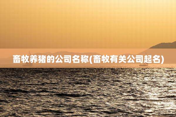 畜牧养猪的公司名称(畜牧有关公司起名)