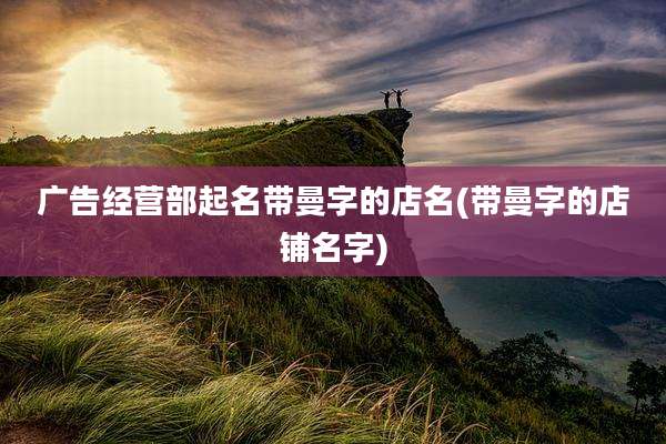 广告经营部起名带曼字的店名(带曼字的店铺名字)