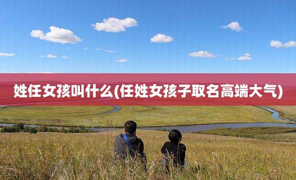 姓任女孩叫什么(任姓女孩子取名高端大气)