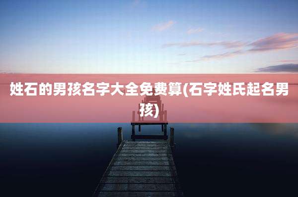 姓石的男孩名字大全免费算(石字姓氏起名男孩)