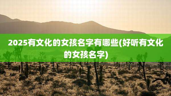 2025有文化的女孩名字有哪些(好听有文化的女孩名字)