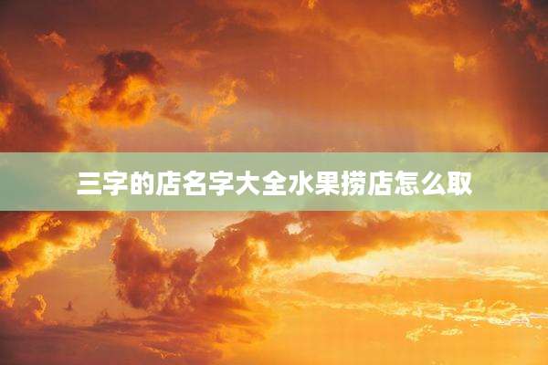 三字的店名字大全水果捞店怎么取